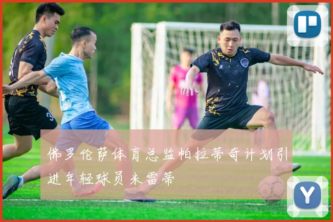 佛罗伦萨体育总监帕拉蒂奇计划引进年轻球员米雷蒂