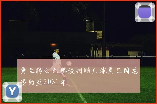 费兰转会巴黎谈判顺利球员已同意签约至2031年