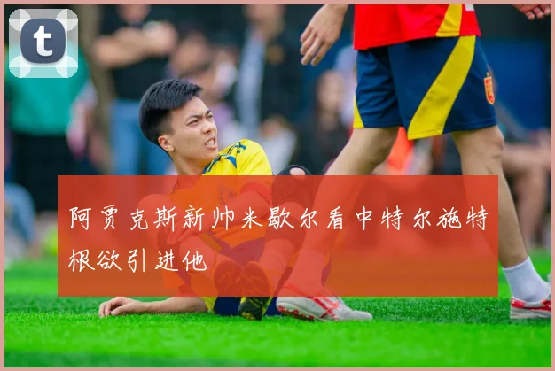 阿贾克斯新帅米歇尔看中特尔施特根欲引进他