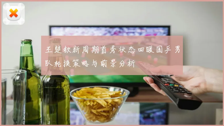 王楚钦新周期首秀状态回暖国乒男队轮换策略与前景分析