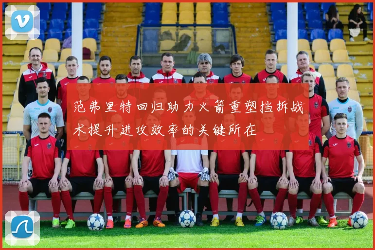 范弗里特回归助力火箭重塑挡拆战术提升进攻效率的关键所在