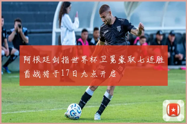 阿根廷剑指世界杯卫冕豪取七连胜首战将于17日九点开启