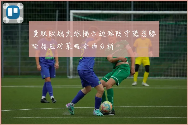 曼联欧战失球揭示边路防守隐患滕哈赫应对策略全面分析