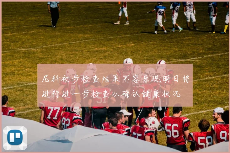 尼科初步检查结果不容乐观明日将进行进一步检查以确认健康状况