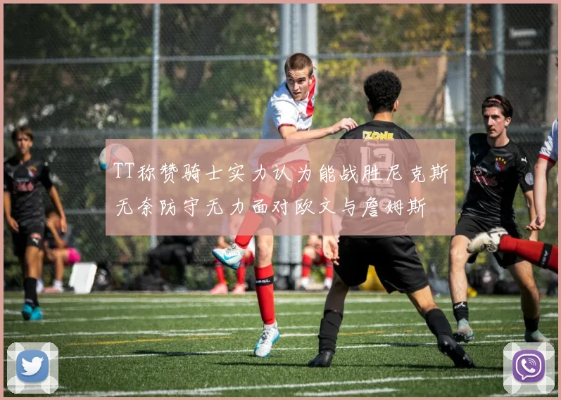 TT称赞骑士实力认为能战胜尼克斯无奈防守无力面对欧文与詹姆斯