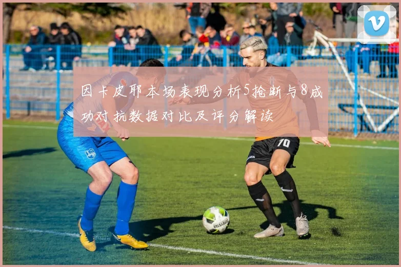 因卡皮耶本场表现分析5抢断与8成功对抗数据对比及评分解读