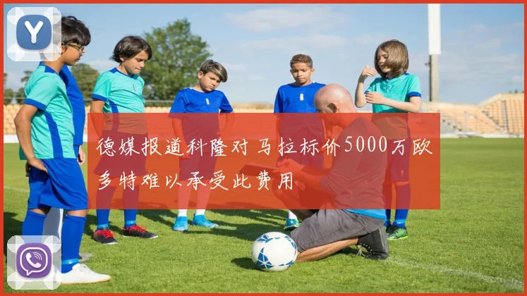 德媒报道科隆对马拉标价5000万欧多特难以承受此费用