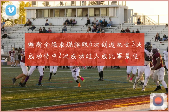赖斯全场表现抢眼6次创造机会3次成功传中2次成功过人成比赛最佳