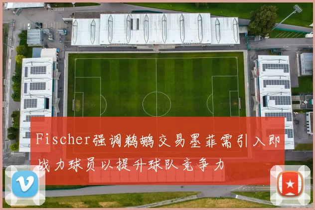 Fischer强调鹈鹕交易墨菲需引入即战力球员以提升球队竞争力