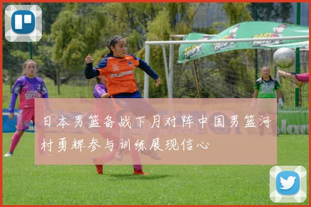 日本男篮备战下月对阵中国男篮河村勇辉参与训练展现信心