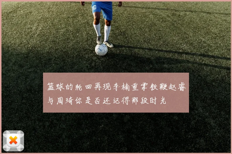 篮球的轮回再现李楠重掌教鞭赵睿与周琦你是否还记得那段时光