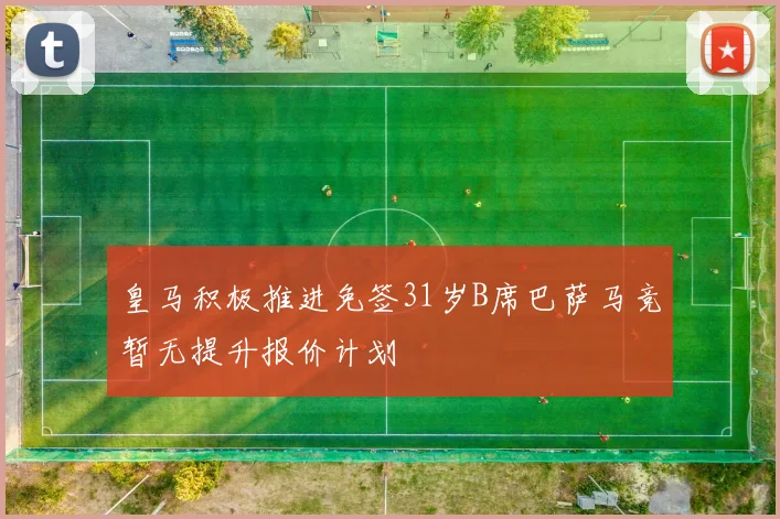 皇马积极推进免签31岁B席巴萨马竞暂无提升报价计划
