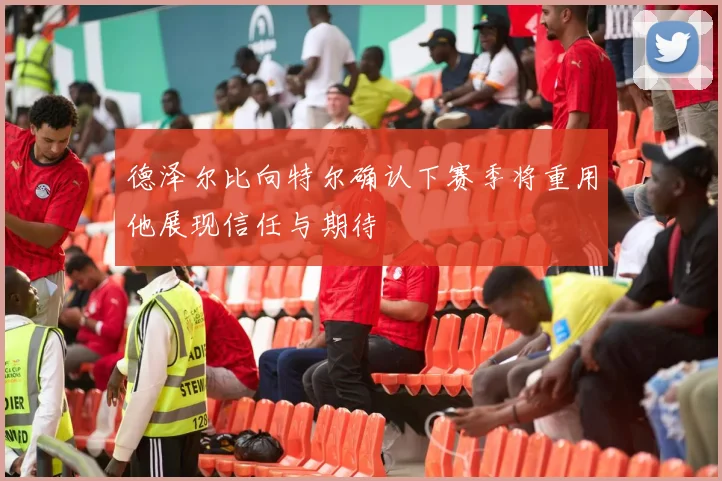 德泽尔比向特尔确认下赛季将重用他展现信任与期待