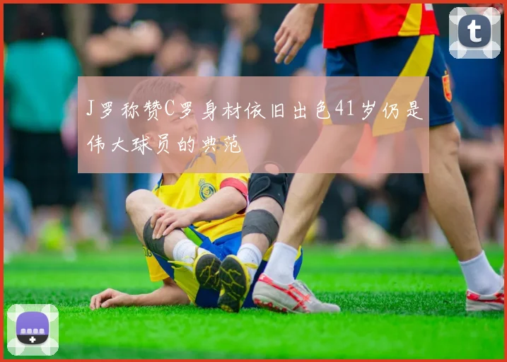 J罗称赞C罗身材依旧出色41岁仍是伟大球员的典范