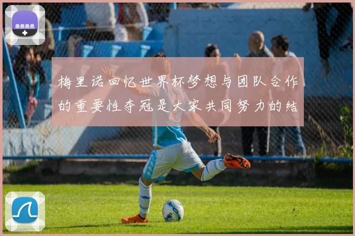 梅里诺回忆世界杯梦想与团队合作的重要性夺冠是大家共同努力的结果