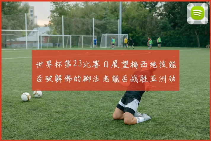 世界杯第23比赛日展望梅西绝技能否破解佛的脚法老能否战胜亚洲劲旅