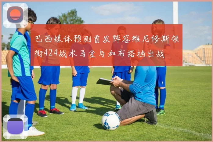 巴西媒体预测首发阵容维尼修斯领衔424战术马金与加布搭档出战