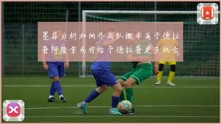 墨菲分析加纳乔离队概率高于德拉普阿隆索或将给予德拉普更多机会