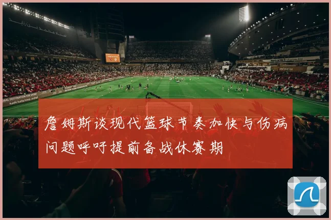 詹姆斯谈现代篮球节奏加快与伤病问题呼吁提前备战休赛期