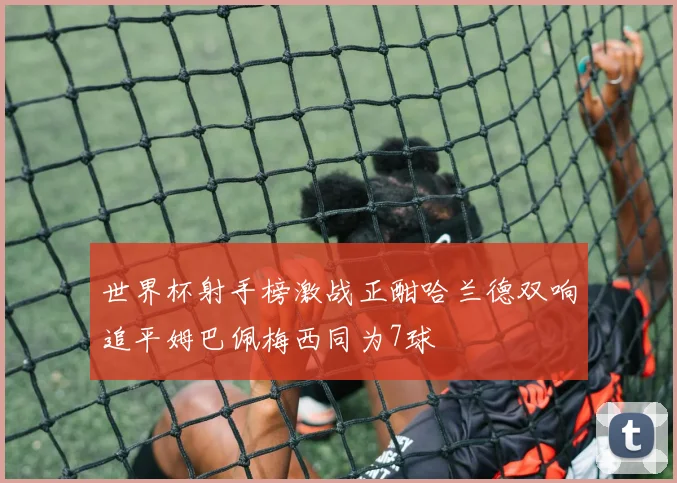 世界杯射手榜激战正酣哈兰德双响追平姆巴佩梅西同为7球