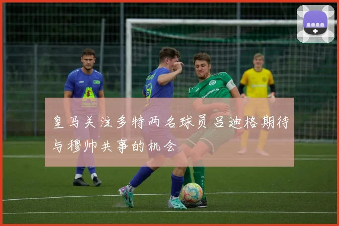 皇马关注多特两名球员吕迪格期待与穆帅共事的机会